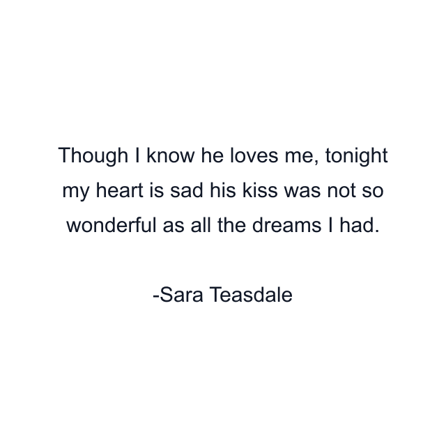 Though I know he loves me, tonight my heart is sad his kiss was not so wonderful as all the dreams I had.