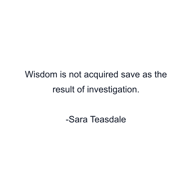 Wisdom is not acquired save as the result of investigation.