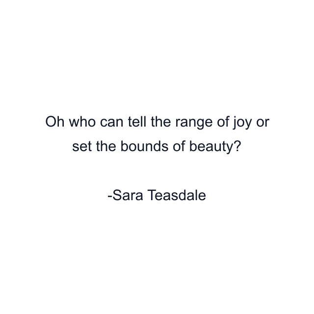 Oh who can tell the range of joy or set the bounds of beauty?