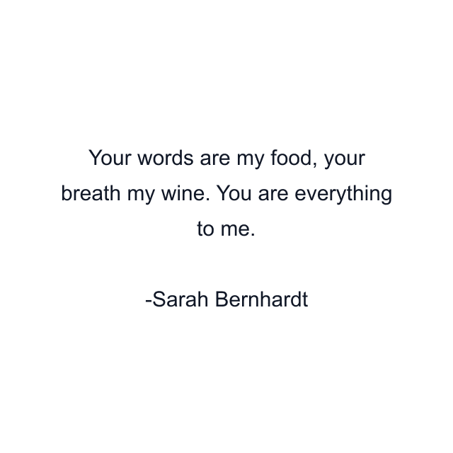 Your words are my food, your breath my wine. You are everything to me.