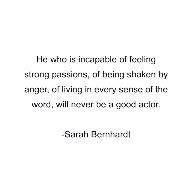 He who is incapable of feeling strong passions, of being shaken by anger, of living in every sense of the word, will never be a good actor.