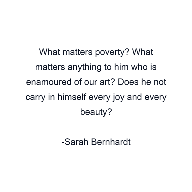 What matters poverty? What matters anything to him who is enamoured of our art? Does he not carry in himself every joy and every beauty?