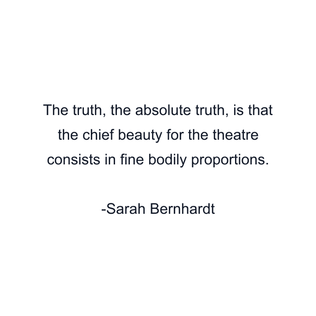 The truth, the absolute truth, is that the chief beauty for the theatre consists in fine bodily proportions.