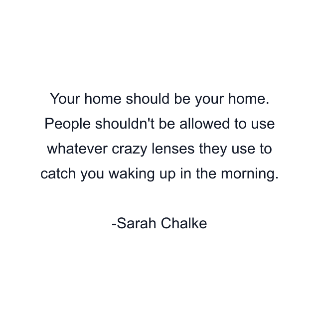 Your home should be your home. People shouldn't be allowed to use whatever crazy lenses they use to catch you waking up in the morning.