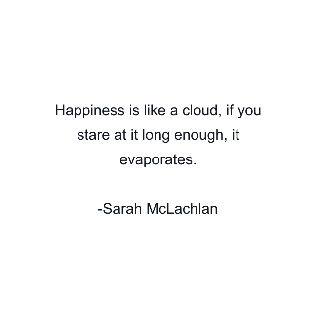 Happiness is like a cloud, if you stare at it long enough, it evaporates.