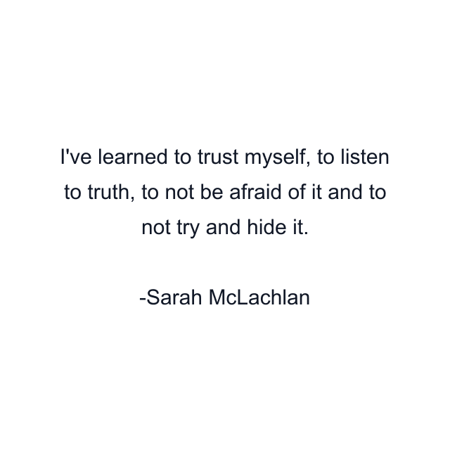 I've learned to trust myself, to listen to truth, to not be afraid of it and to not try and hide it.