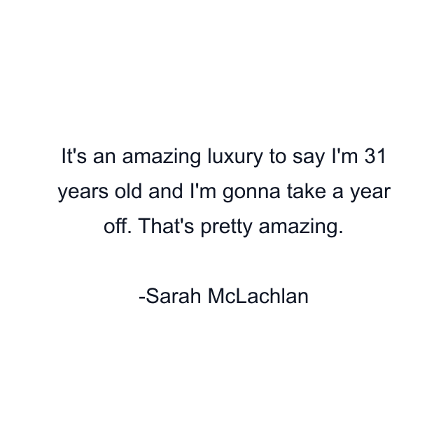 It's an amazing luxury to say I'm 31 years old and I'm gonna take a year off. That's pretty amazing.