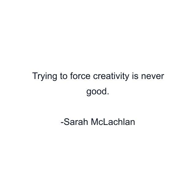 Trying to force creativity is never good.