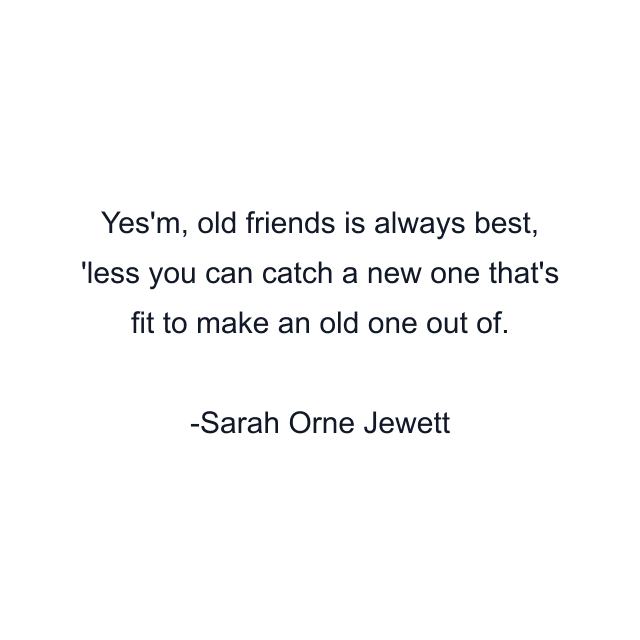 Yes'm, old friends is always best, 'less you can catch a new one that's fit to make an old one out of.