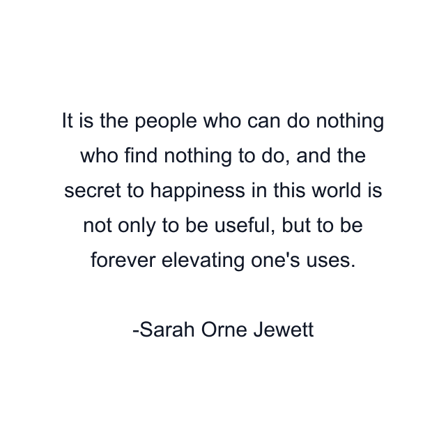 It is the people who can do nothing who find nothing to do, and the secret to happiness in this world is not only to be useful, but to be forever elevating one's uses.