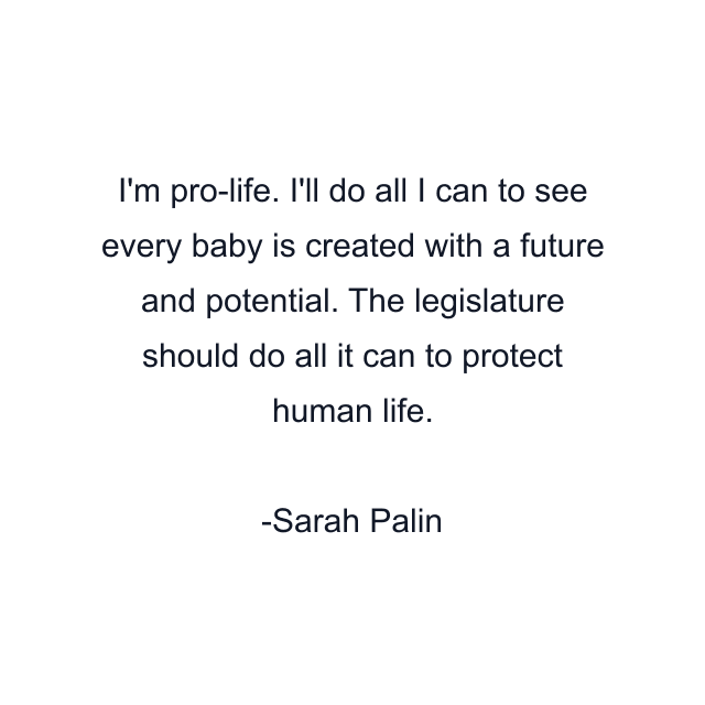 I'm pro-life. I'll do all I can to see every baby is created with a future and potential. The legislature should do all it can to protect human life.