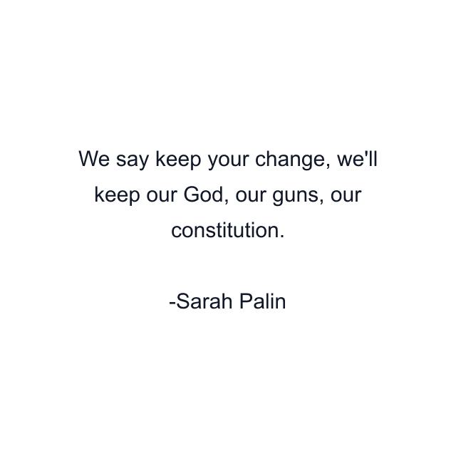 We say keep your change, we'll keep our God, our guns, our constitution.