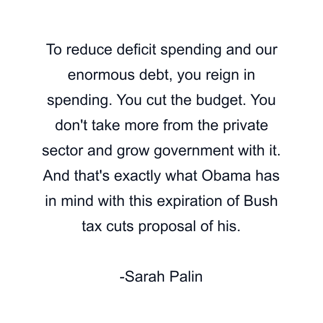 To reduce deficit spending and our enormous debt, you reign in spending. You cut the budget. You don't take more from the private sector and grow government with it. And that's exactly what Obama has in mind with this expiration of Bush tax cuts proposal of his.