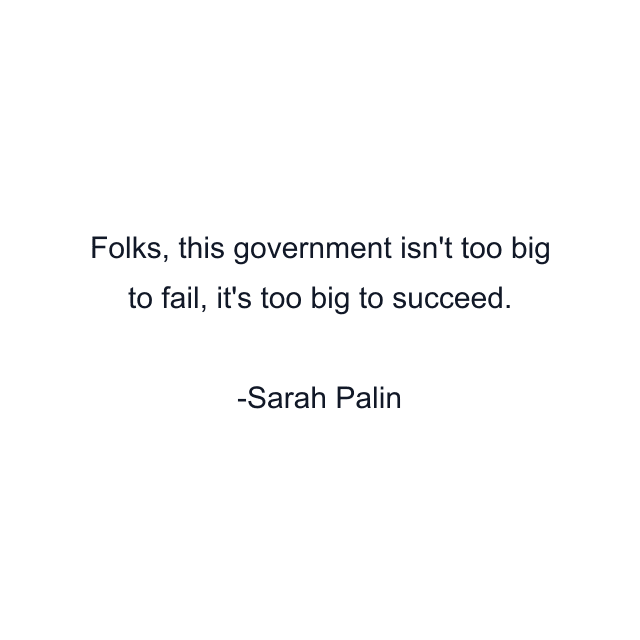 Folks, this government isn't too big to fail, it's too big to succeed.