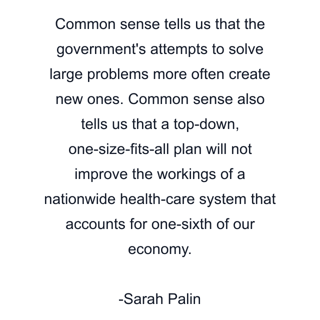 Common sense tells us that the government's attempts to solve large problems more often create new ones. Common sense also tells us that a top-down, one-size-fits-all plan will not improve the workings of a nationwide health-care system that accounts for one-sixth of our economy.