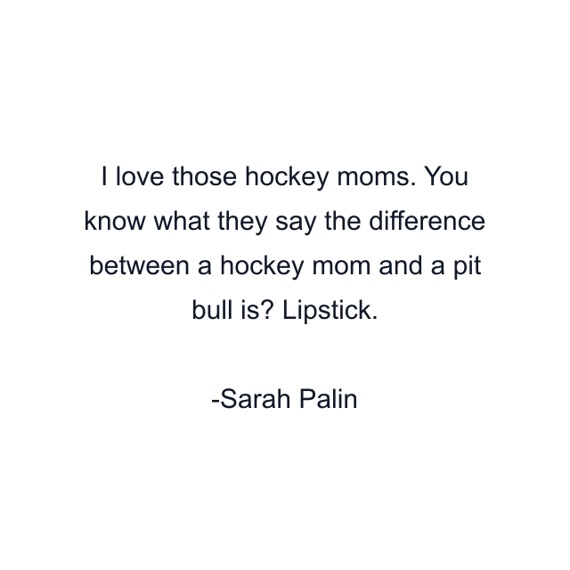 I love those hockey moms. You know what they say the difference between a hockey mom and a pit bull is? Lipstick.