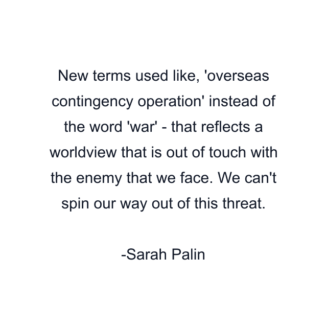 New terms used like, 'overseas contingency operation' instead of the word 'war' - that reflects a worldview that is out of touch with the enemy that we face. We can't spin our way out of this threat.