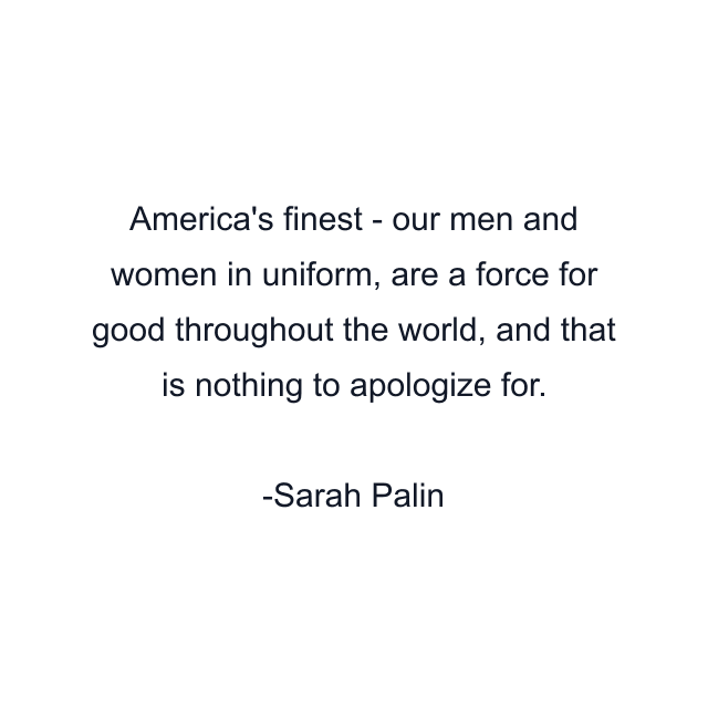 America's finest - our men and women in uniform, are a force for good throughout the world, and that is nothing to apologize for.