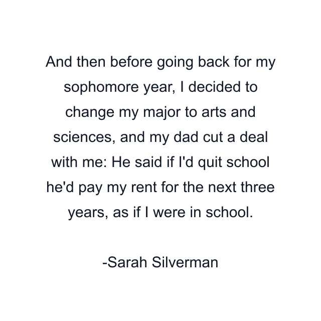 And then before going back for my sophomore year, I decided to change my major to arts and sciences, and my dad cut a deal with me: He said if I'd quit school he'd pay my rent for the next three years, as if I were in school.