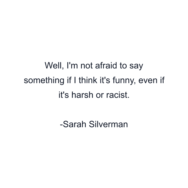 Well, I'm not afraid to say something if I think it's funny, even if it's harsh or racist.