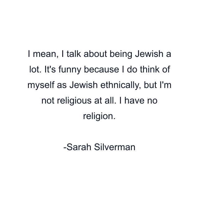 I mean, I talk about being Jewish a lot. It's funny because I do think of myself as Jewish ethnically, but I'm not religious at all. I have no religion.