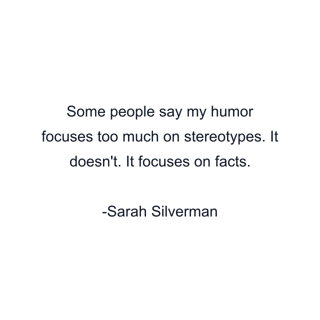 Some people say my humor focuses too much on stereotypes. It doesn't. It focuses on facts.