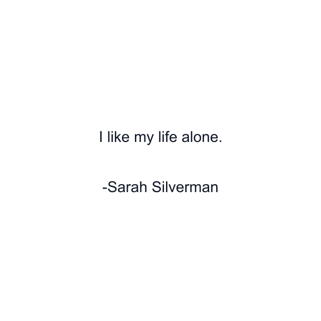 I like my life alone.