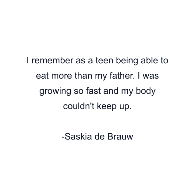 I remember as a teen being able to eat more than my father. I was growing so fast and my body couldn't keep up.