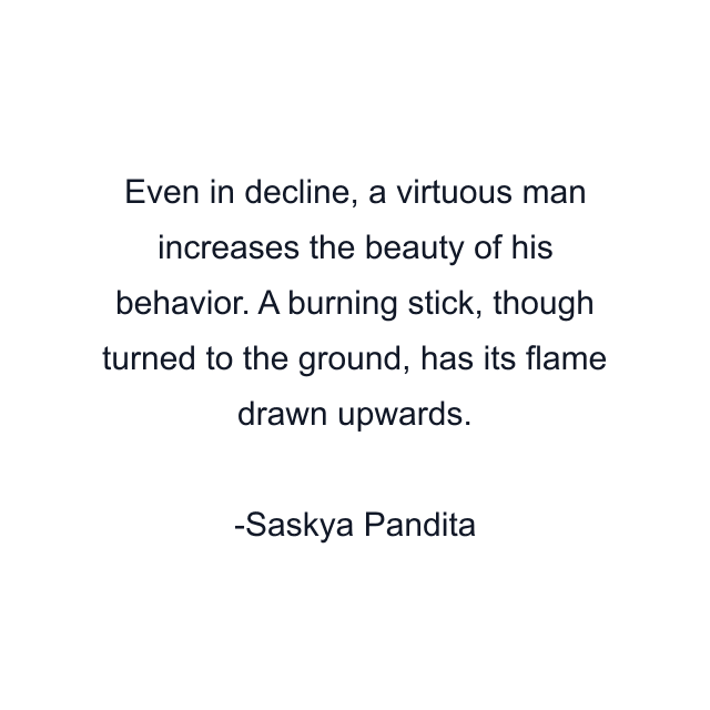 Even in decline, a virtuous man increases the beauty of his behavior. A burning stick, though turned to the ground, has its flame drawn upwards.