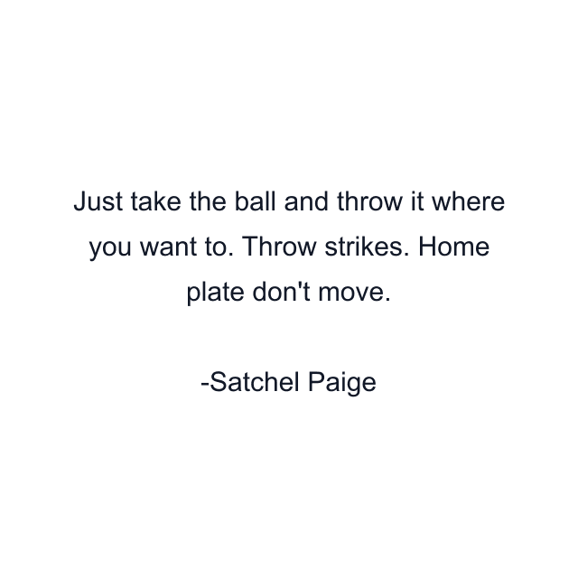 Just take the ball and throw it where you want to. Throw strikes. Home plate don't move.