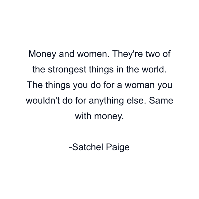 Money and women. They're two of the strongest things in the world. The things you do for a woman you wouldn't do for anything else. Same with money.