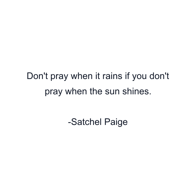 Don't pray when it rains if you don't pray when the sun shines.