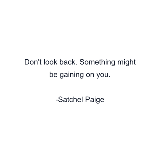 Don't look back. Something might be gaining on you.