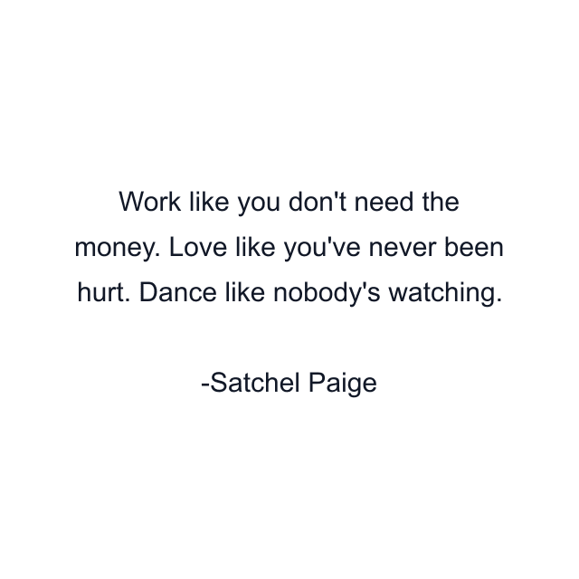 Work like you don't need the money. Love like you've never been hurt. Dance like nobody's watching.