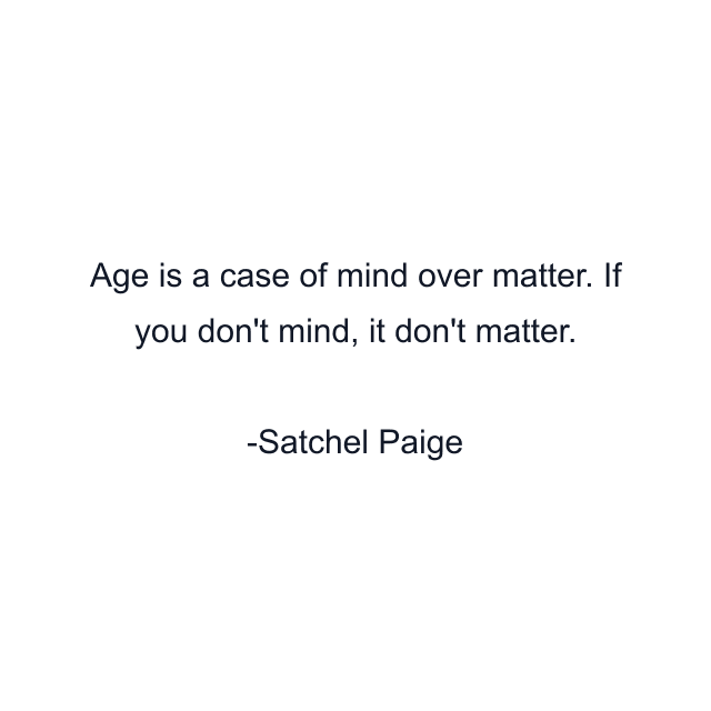 Age is a case of mind over matter. If you don't mind, it don't matter.