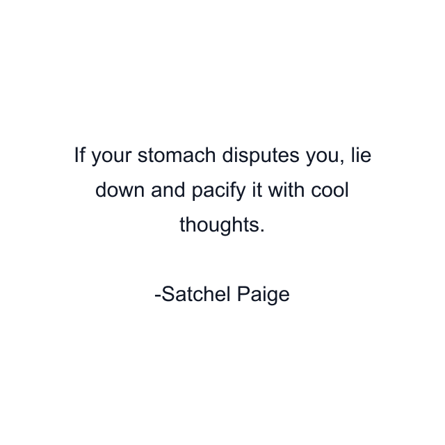 If your stomach disputes you, lie down and pacify it with cool thoughts.