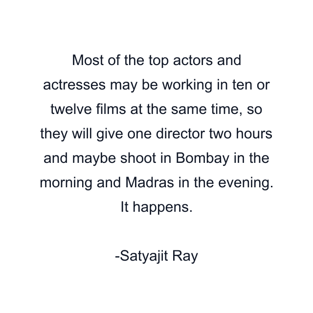 Most of the top actors and actresses may be working in ten or twelve films at the same time, so they will give one director two hours and maybe shoot in Bombay in the morning and Madras in the evening. It happens.