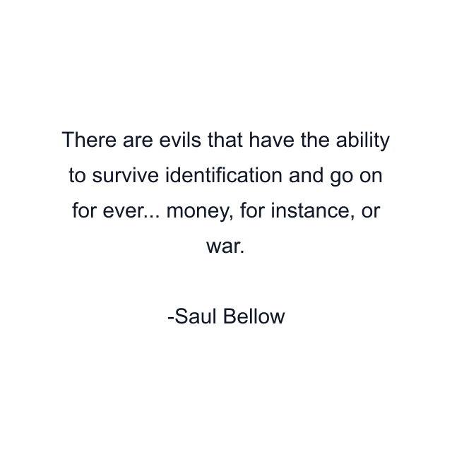 There are evils that have the ability to survive identification and go on for ever... money, for instance, or war.