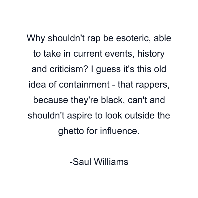 Why shouldn't rap be esoteric, able to take in current events, history and criticism? I guess it's this old idea of containment - that rappers, because they're black, can't and shouldn't aspire to look outside the ghetto for influence.