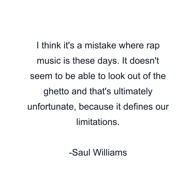 I think it's a mistake where rap music is these days. It doesn't seem to be able to look out of the ghetto and that's ultimately unfortunate, because it defines our limitations.