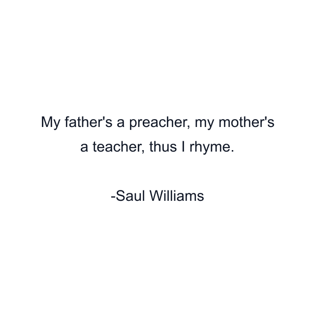 My father's a preacher, my mother's a teacher, thus I rhyme.