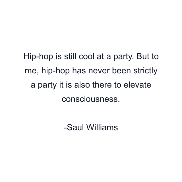 Hip-hop is still cool at a party. But to me, hip-hop has never been strictly a party it is also there to elevate consciousness.