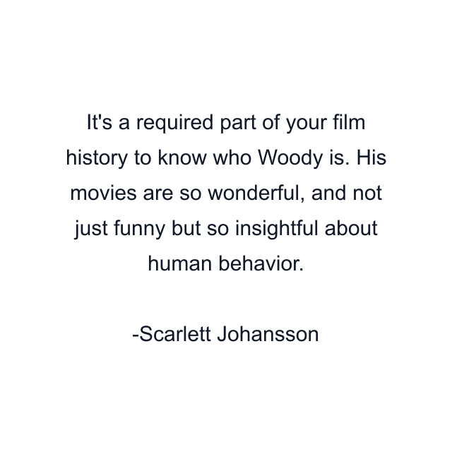 It's a required part of your film history to know who Woody is. His movies are so wonderful, and not just funny but so insightful about human behavior.