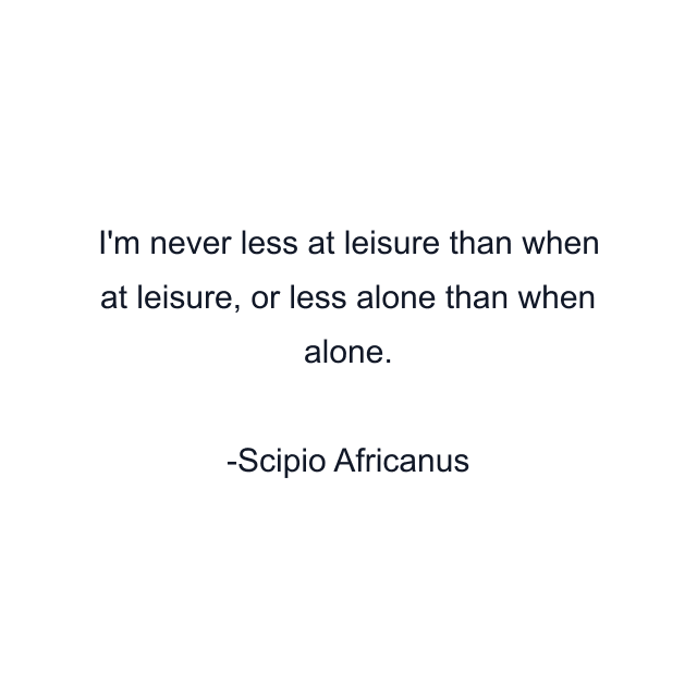 I'm never less at leisure than when at leisure, or less alone than when alone.