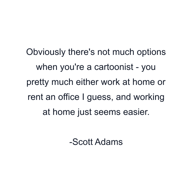 Obviously there's not much options when you're a cartoonist - you pretty much either work at home or rent an office I guess, and working at home just seems easier.