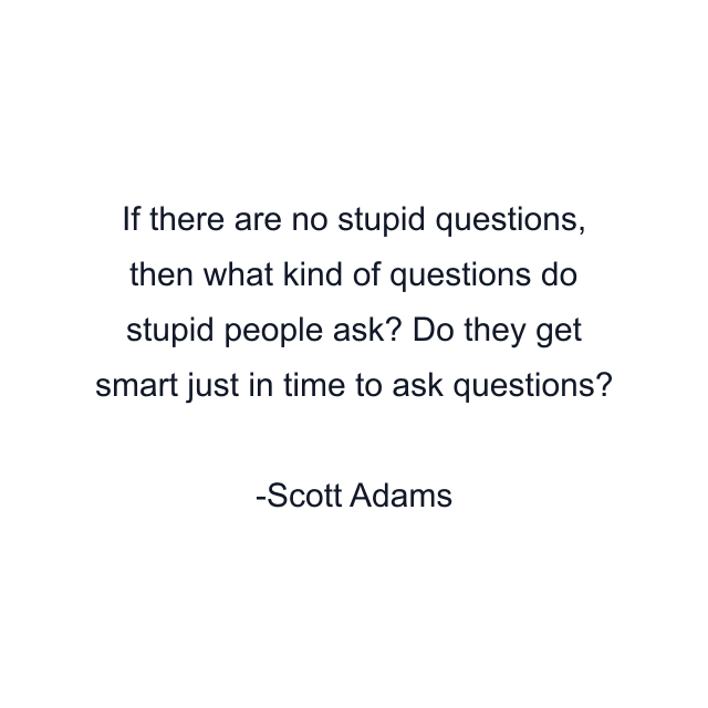 If there are no stupid questions, then what kind of questions do stupid people ask? Do they get smart just in time to ask questions?