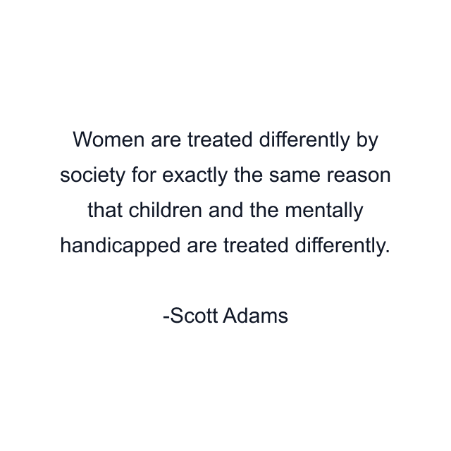 Women are treated differently by society for exactly the same reason that children and the mentally handicapped are treated differently.