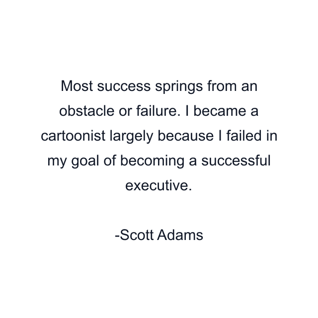 Most success springs from an obstacle or failure. I became a cartoonist largely because I failed in my goal of becoming a successful executive.