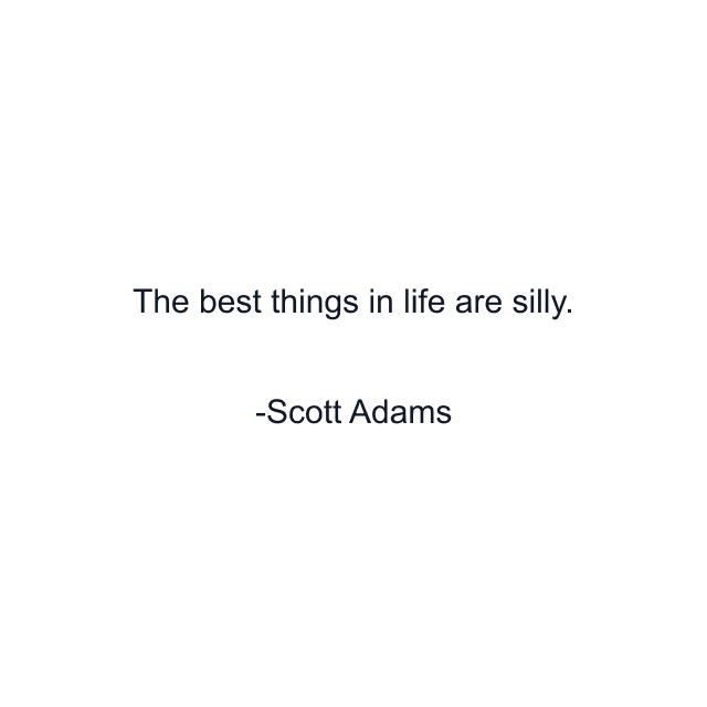 The best things in life are silly.