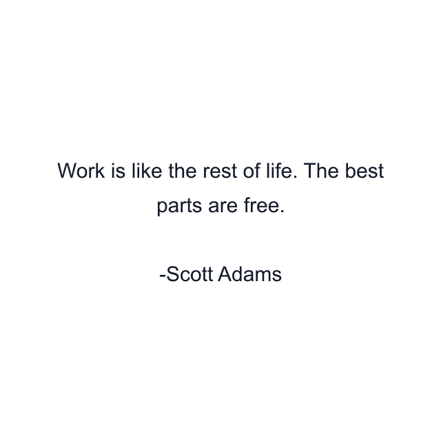 Work is like the rest of life. The best parts are free.